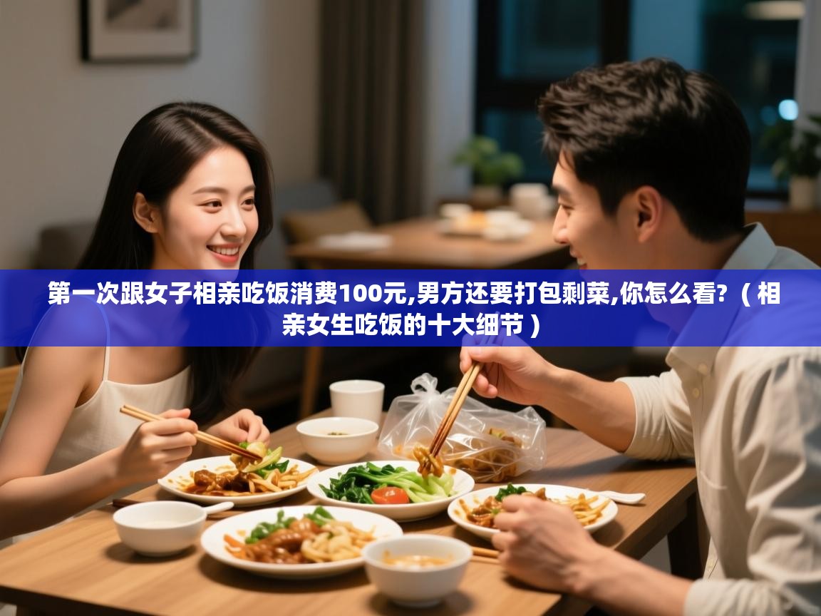  第一次跟女子相亲吃饭消费100元,男方还要打包剩菜,你怎么看?  ( 相亲女生吃饭的十大细节 )