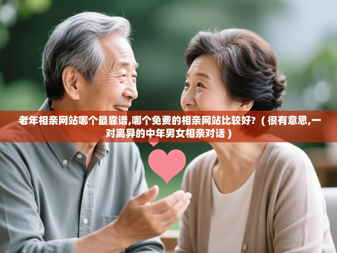  老年相亲网站哪个最靠谱,哪个免费的相亲网站比较好?  ( 很有意思,一对离异的中年男女相亲对话 )