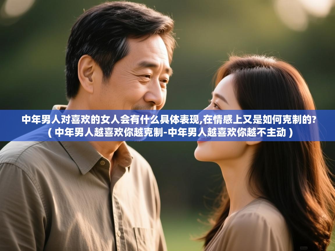  中年男人对喜欢的女人会有什么具体表现,在情感上又是如何克制的?  ( 中年男人越喜欢你越克制-中年男人越喜欢你越不主动 )