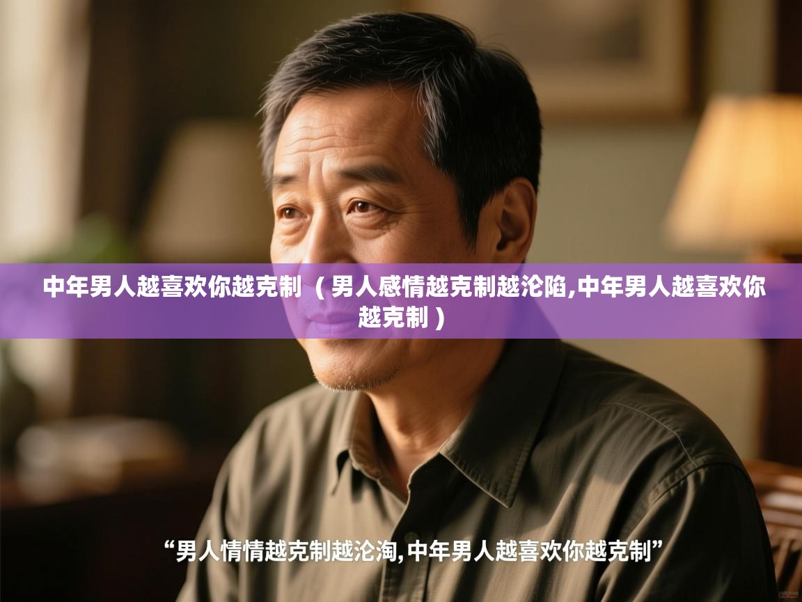  中年男人越喜欢你越克制  ( 男人感情越克制越沦陷,中年男人越喜欢你越克制 )