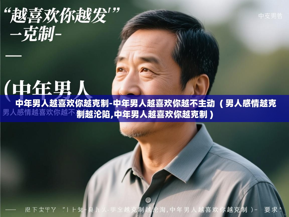  中年男人越喜欢你越克制-中年男人越喜欢你越不主动  ( 男人感情越克制越沦陷,中年男人越喜欢你越克制 )