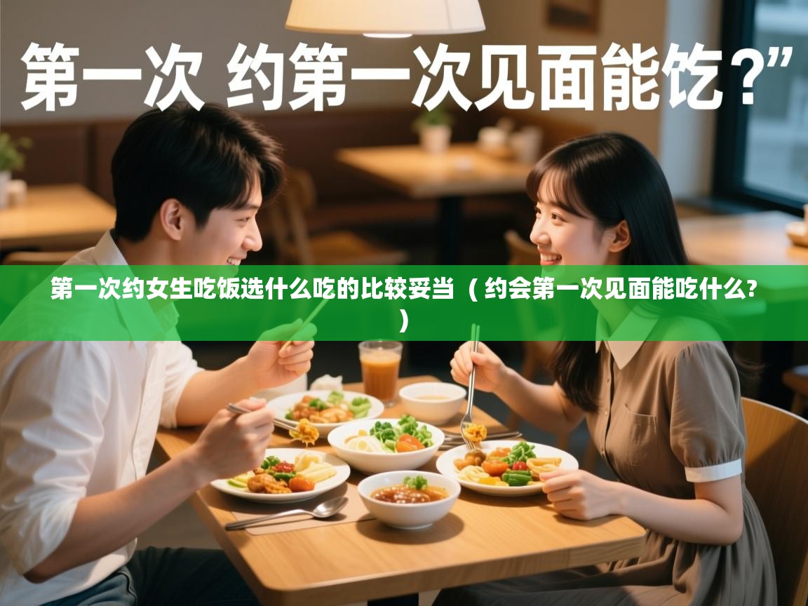  第一次约女生吃饭选什么吃的比较妥当  ( 约会第一次见面能吃什么? )