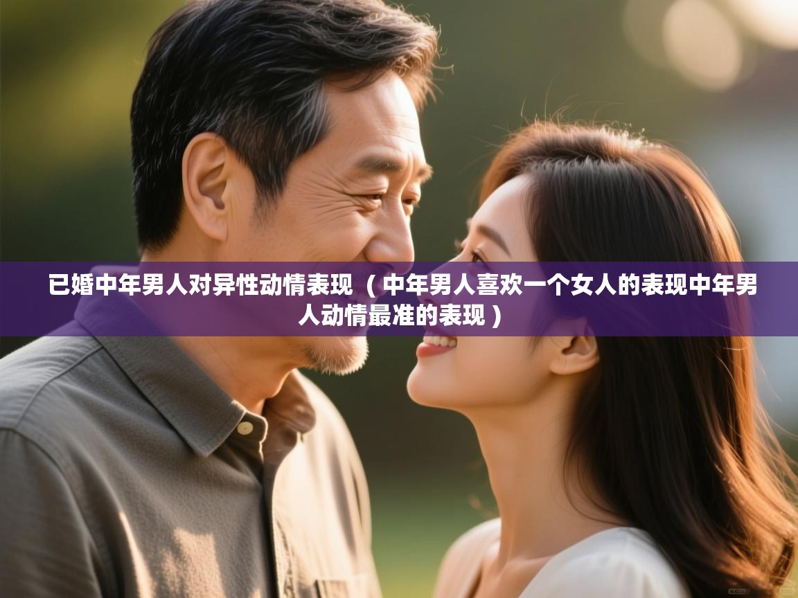  已婚中年男人对异性动情表现  ( 中年男人喜欢一个女人的表现中年男人动情最准的表现 )