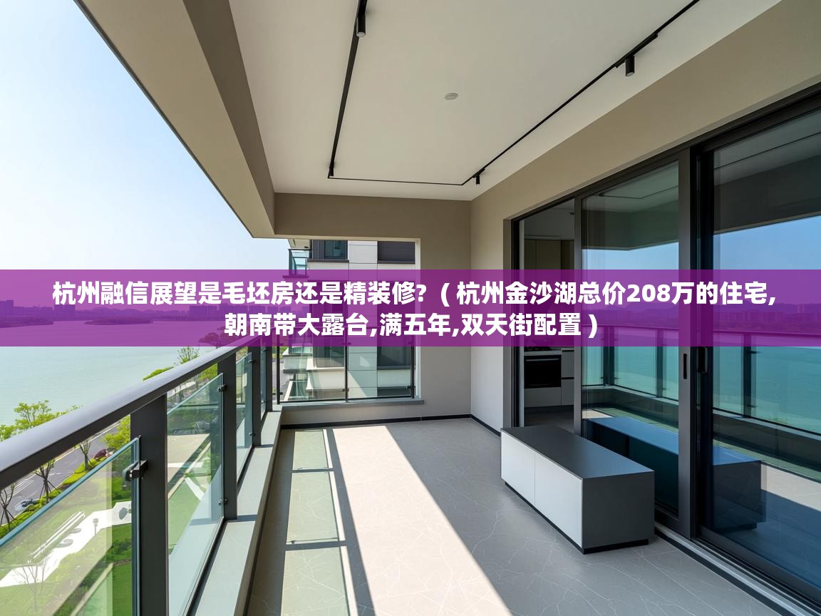  杭州融信展望是毛坯房还是精装修?  ( 杭州金沙湖总价208万的住宅,朝南带大露台,满五年,双天街配置 )