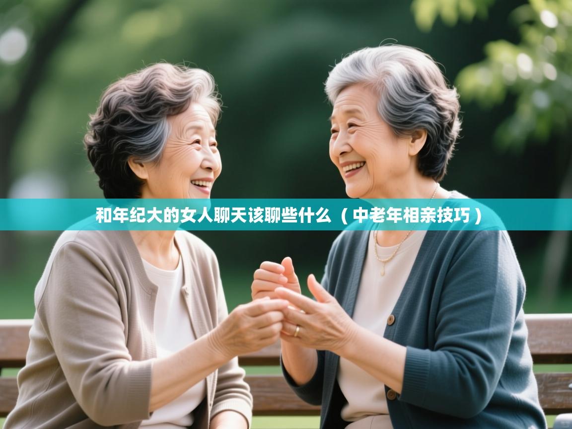  和年纪大的女人聊天该聊些什么  ( 中老年相亲技巧 )