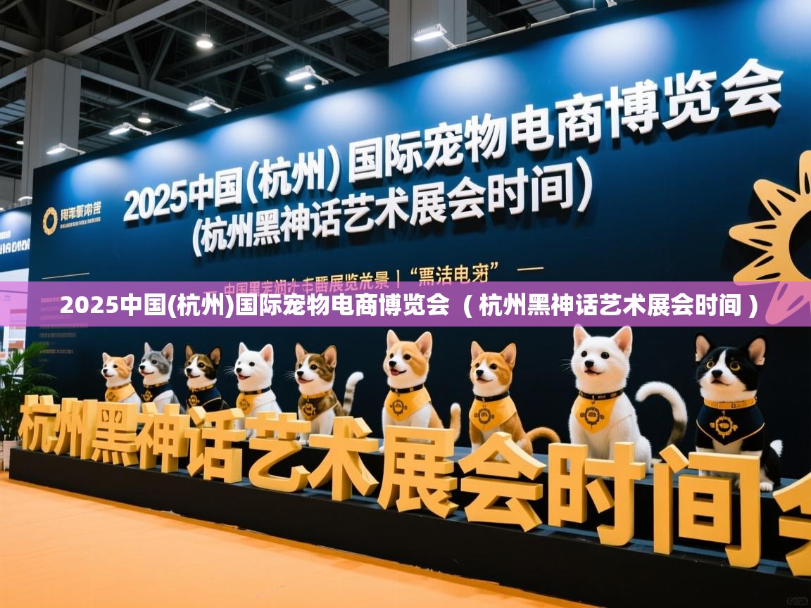  2025中国(杭州)国际宠物电商博览会  ( 杭州黑神话艺术展会时间 )