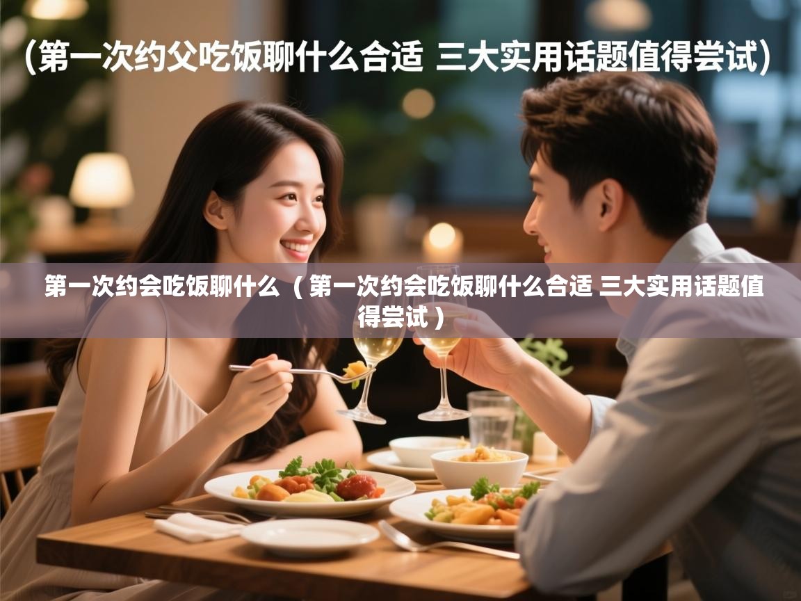  第一次约会吃饭聊什么  ( 第一次约会吃饭聊什么合适 三大实用话题值得尝试 )