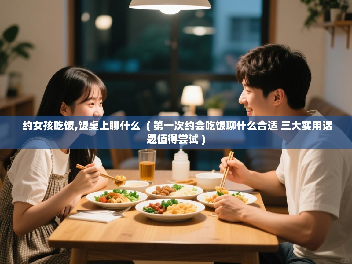 约女孩吃饭,饭桌上聊什么 ( 第一次约会吃饭聊什么合适 三大实用话题值得尝试 ) 约女孩吃饭,饭桌上聊什么 ( 第一次约会吃饭聊什么合适 三大实用话题值得尝试 )