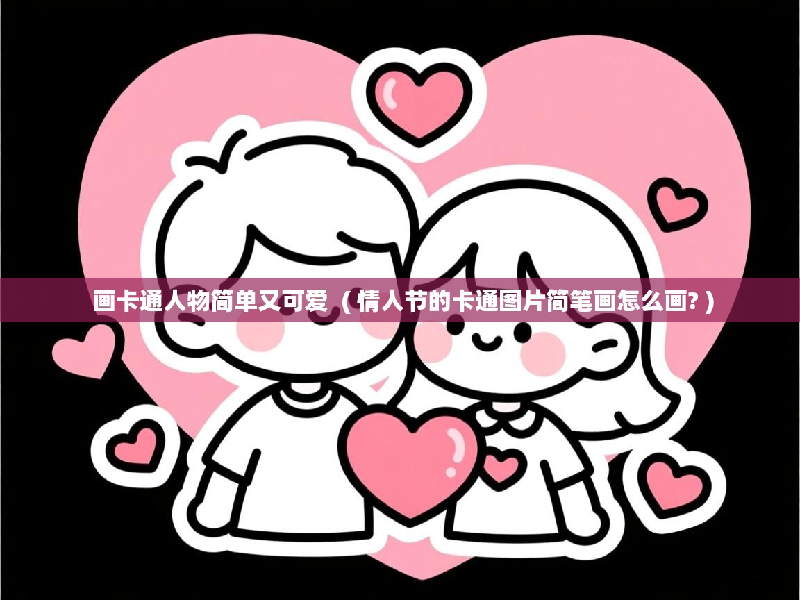画卡通人物简单又可爱 ( 情人节的卡通图片简笔画怎么画? ) 画卡通人物简单又可爱 ( 情人节的卡通图片简笔画怎么画? )