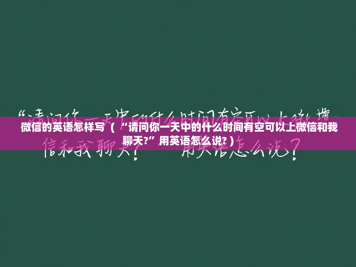 微信的英语怎样写  ( “请问你一天中的什么时间有空可以上微信和我聊天?”用英语怎么说? )