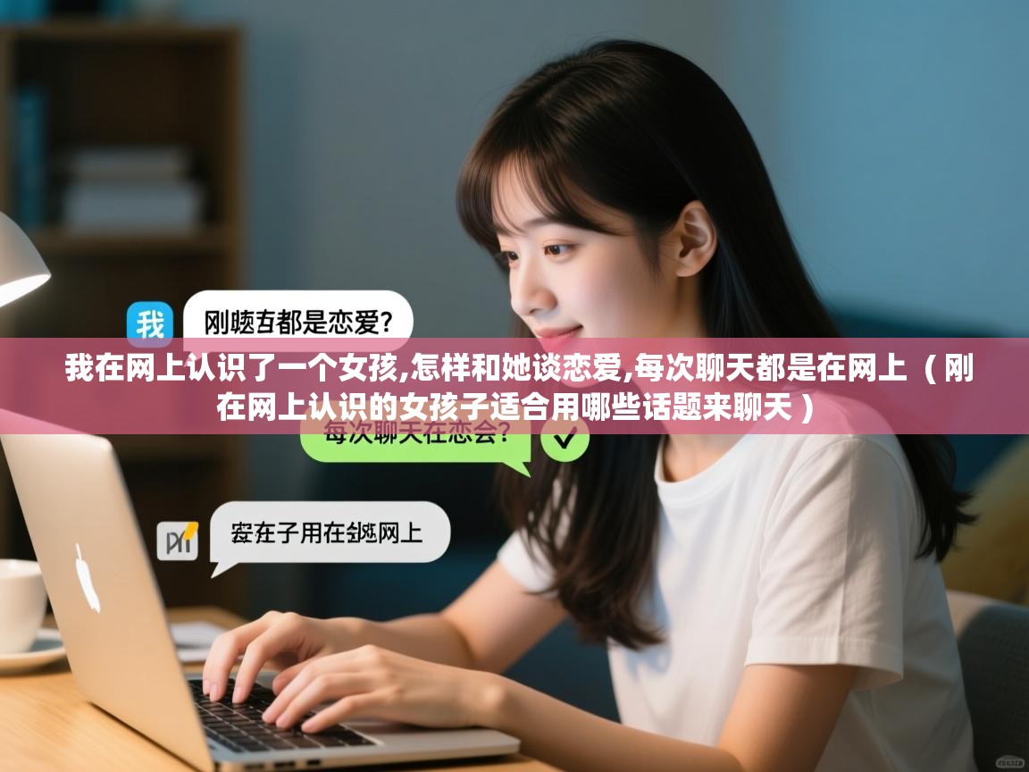 我在网上认识了一个女孩,怎样和她谈恋爱,每次聊天都是在网上  ( 刚在网上认识的女孩子适合用哪些话题来聊天 )