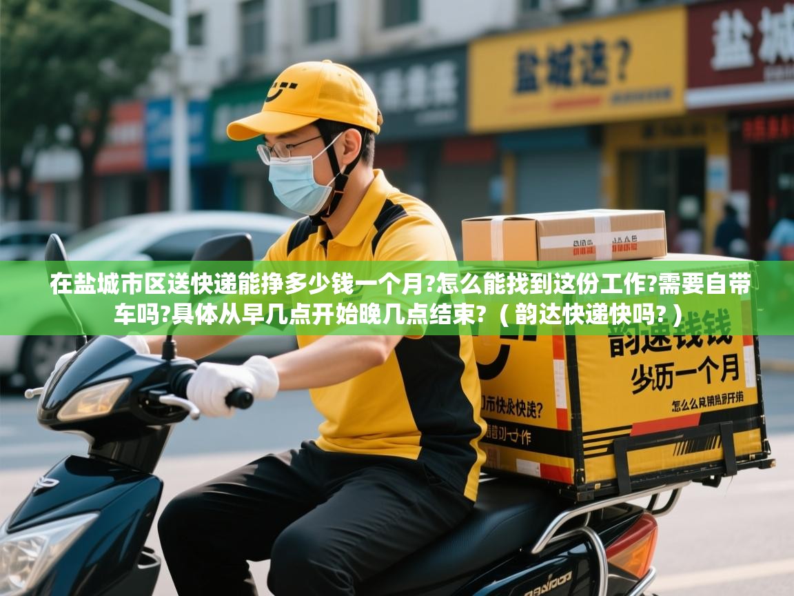  在盐城市区送快递能挣多少钱一个月?怎么能找到这份工作?需要自带车吗?具体从早几点开始晚几点结束?  ( 韵达快递快吗? )