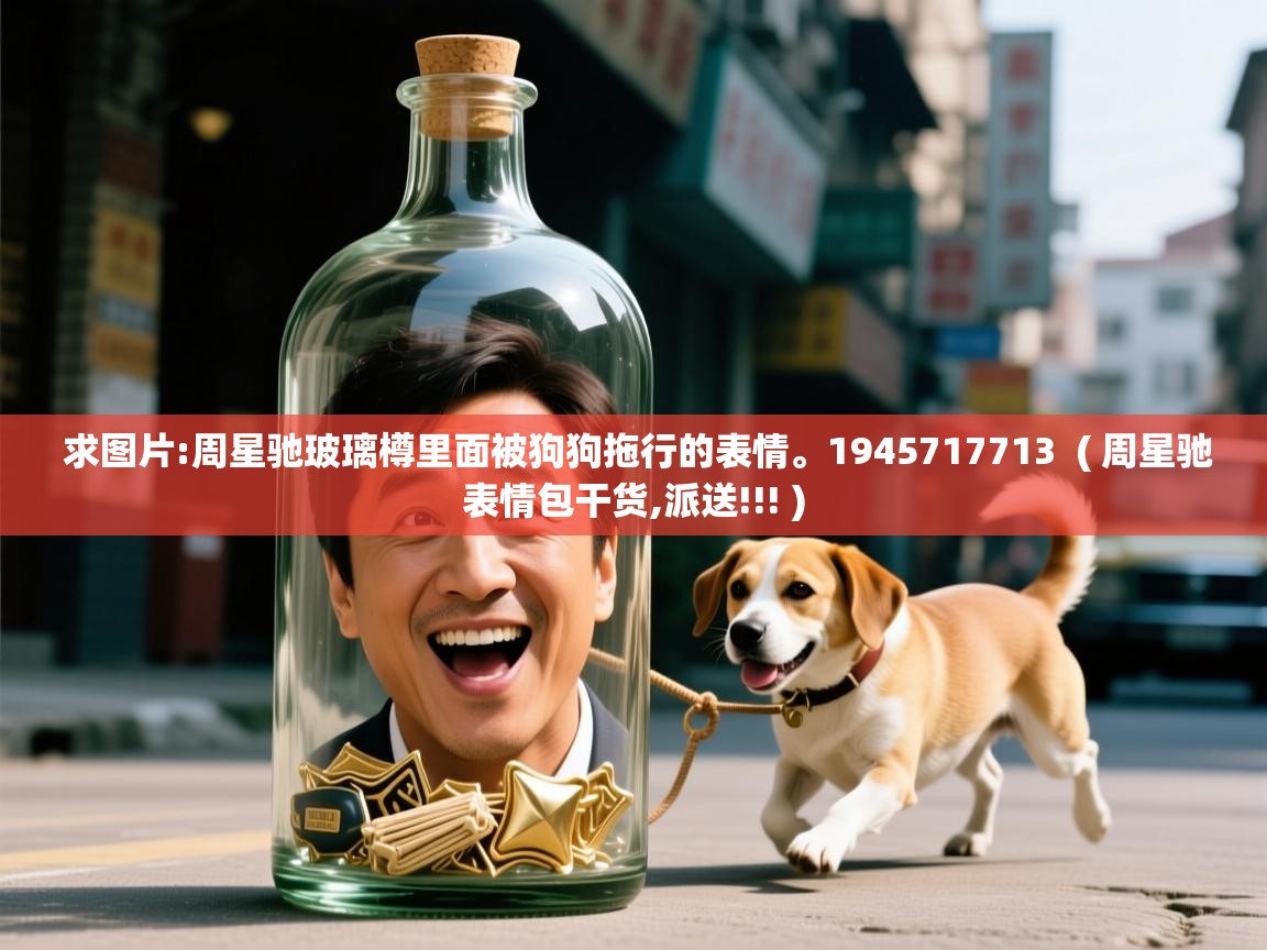求图片:周星驰玻璃樽里面被狗狗拖行的表情。1945717713 ( 周星驰表情包干货,派送!!! ) 求图片:周星驰玻璃樽里面被狗狗拖行的表情。1945717713 ( 周星驰表情包干货,派送!!! )