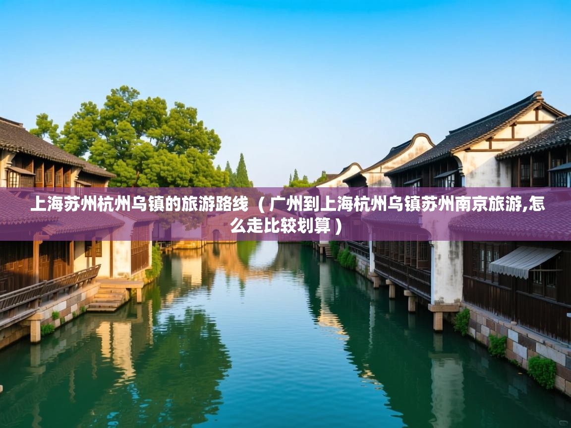  上海苏州杭州乌镇的旅游路线  ( 广州到上海杭州乌镇苏州南京旅游,怎么走比较划算 )