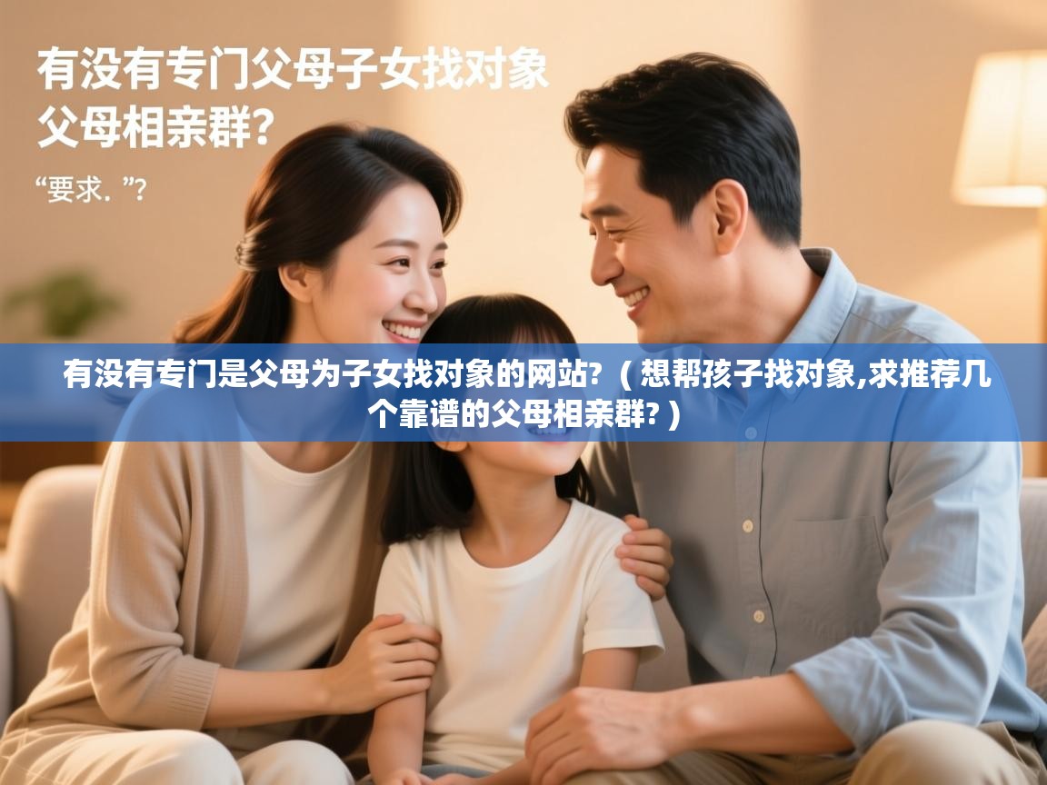  有没有专门是父母为子女找对象的网站?  ( 想帮孩子找对象,求推荐几个靠谱的父母相亲群? )