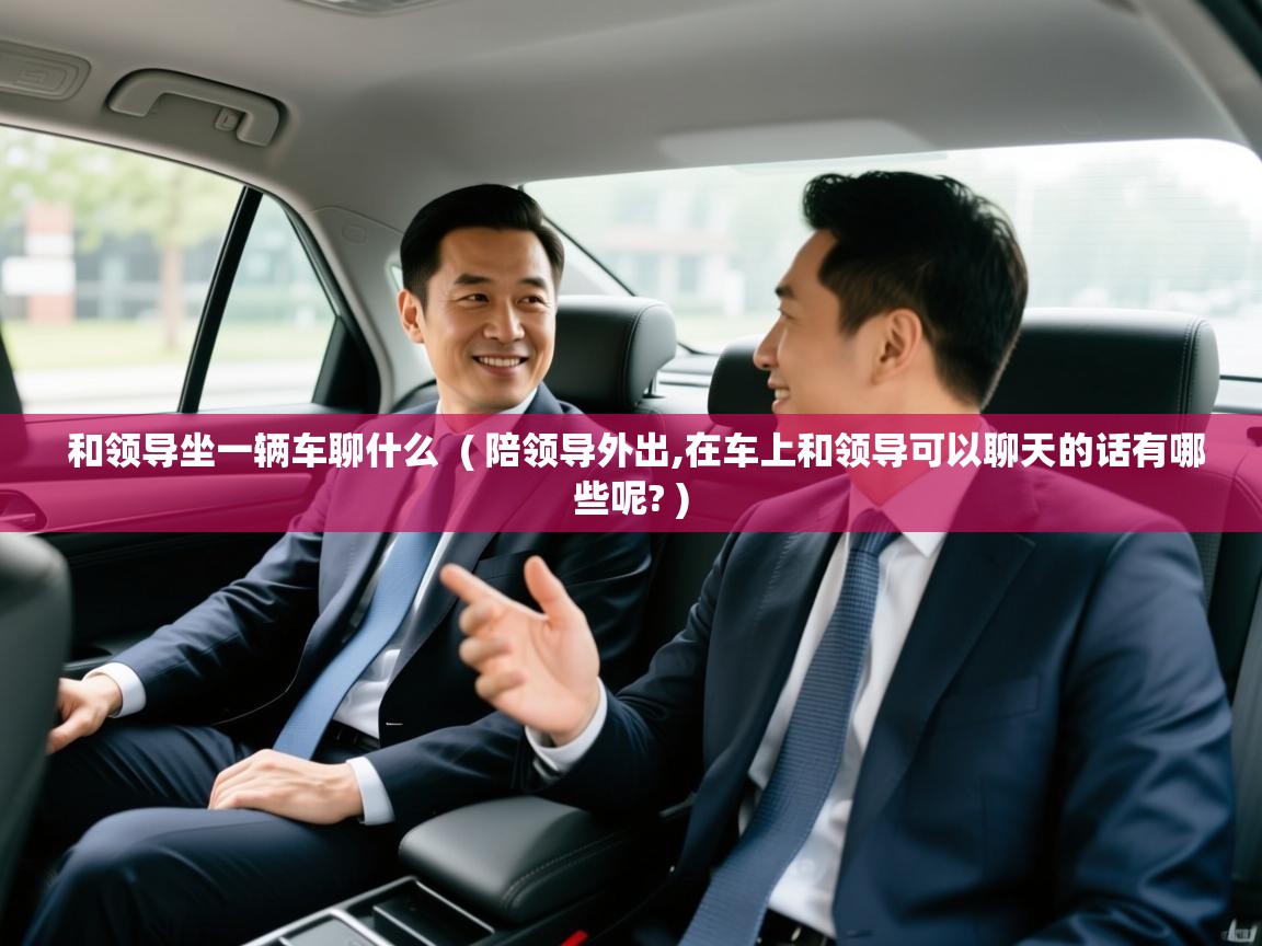  和领导坐一辆车聊什么  ( 陪领导外出,在车上和领导可以聊天的话有哪些呢? )