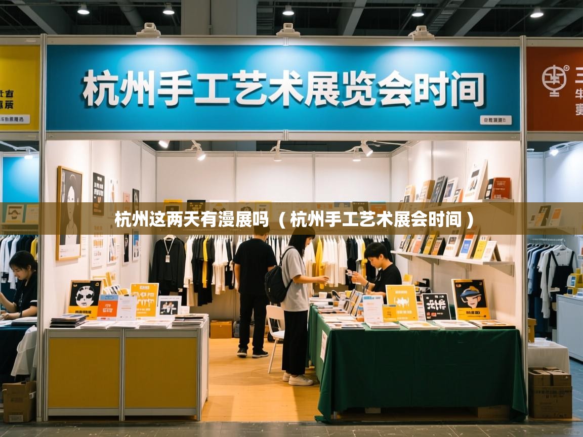 杭州这两天有漫展吗 ( 杭州手工艺术展会时间 ) 杭州这两天有漫展吗 ( 杭州手工艺术展会时间 )
