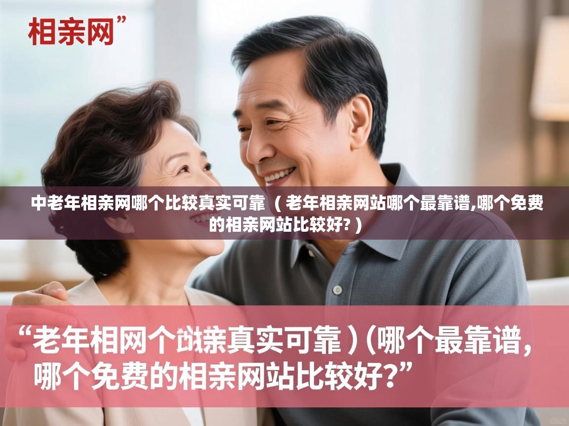  中老年相亲网哪个比较真实可靠  ( 老年相亲网站哪个最靠谱,哪个免费的相亲网站比较好? )