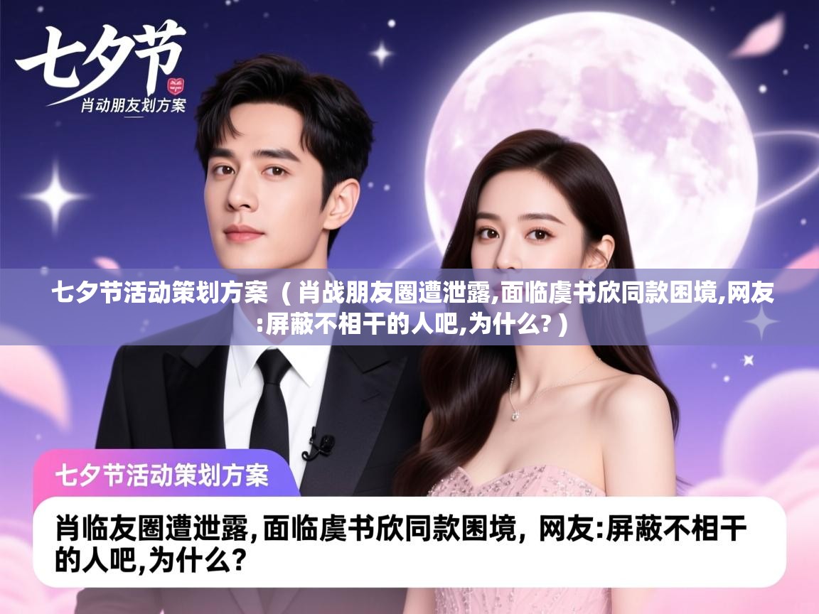  七夕节活动策划方案  ( 肖战朋友圈遭泄露,面临虞书欣同款困境,网友:屏蔽不相干的人吧,为什么? )