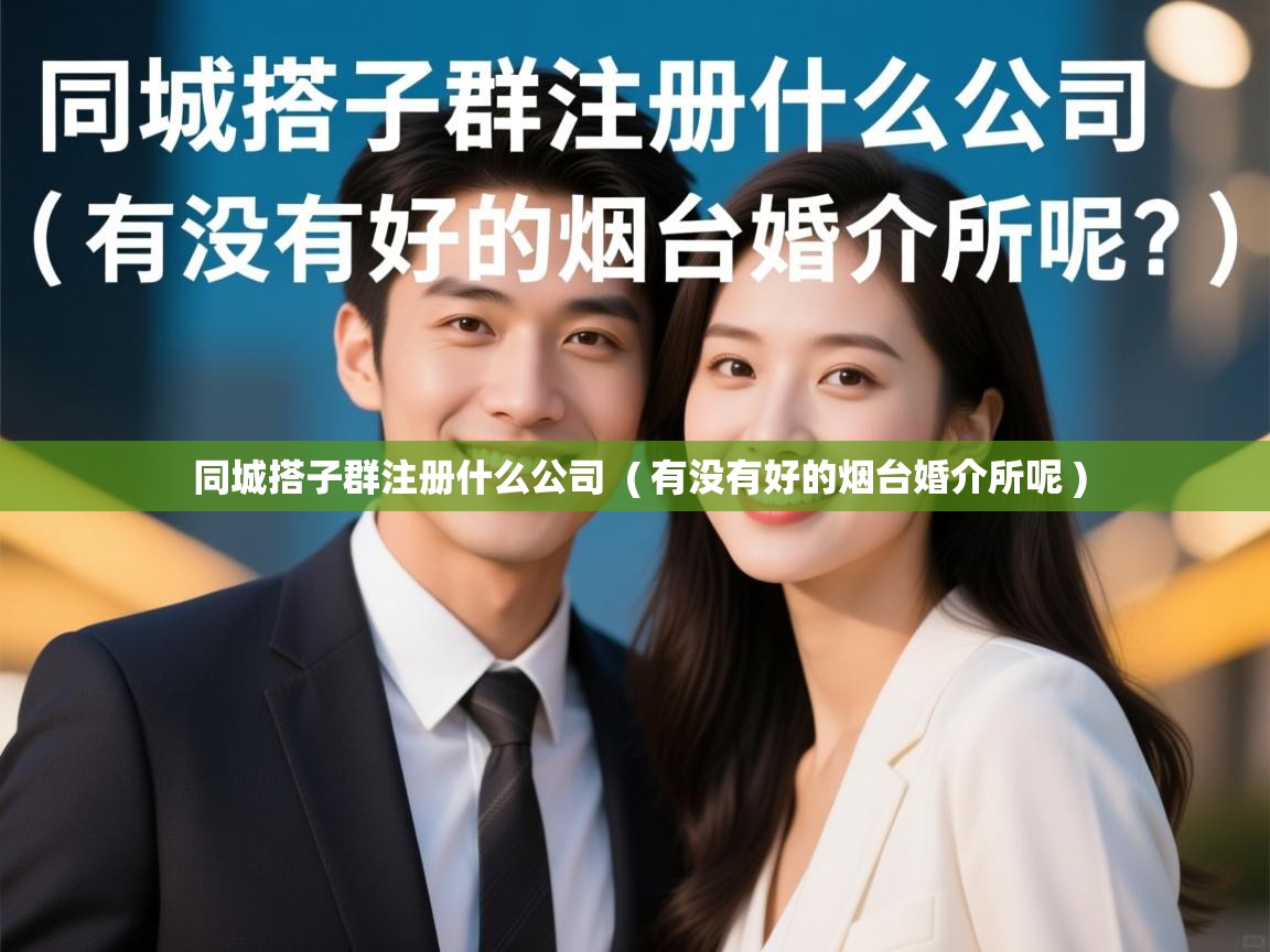  同城搭子群注册什么公司  ( 有没有好的烟台婚介所呢 )