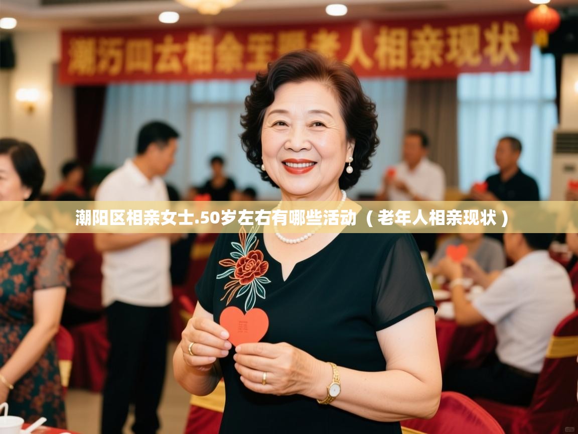 潮阳区相亲女士.50岁左右有哪些活动 ( 老年人相亲现状 ) 潮阳区相亲女士.50岁左右有哪些活动 ( 老年人相亲现状 )