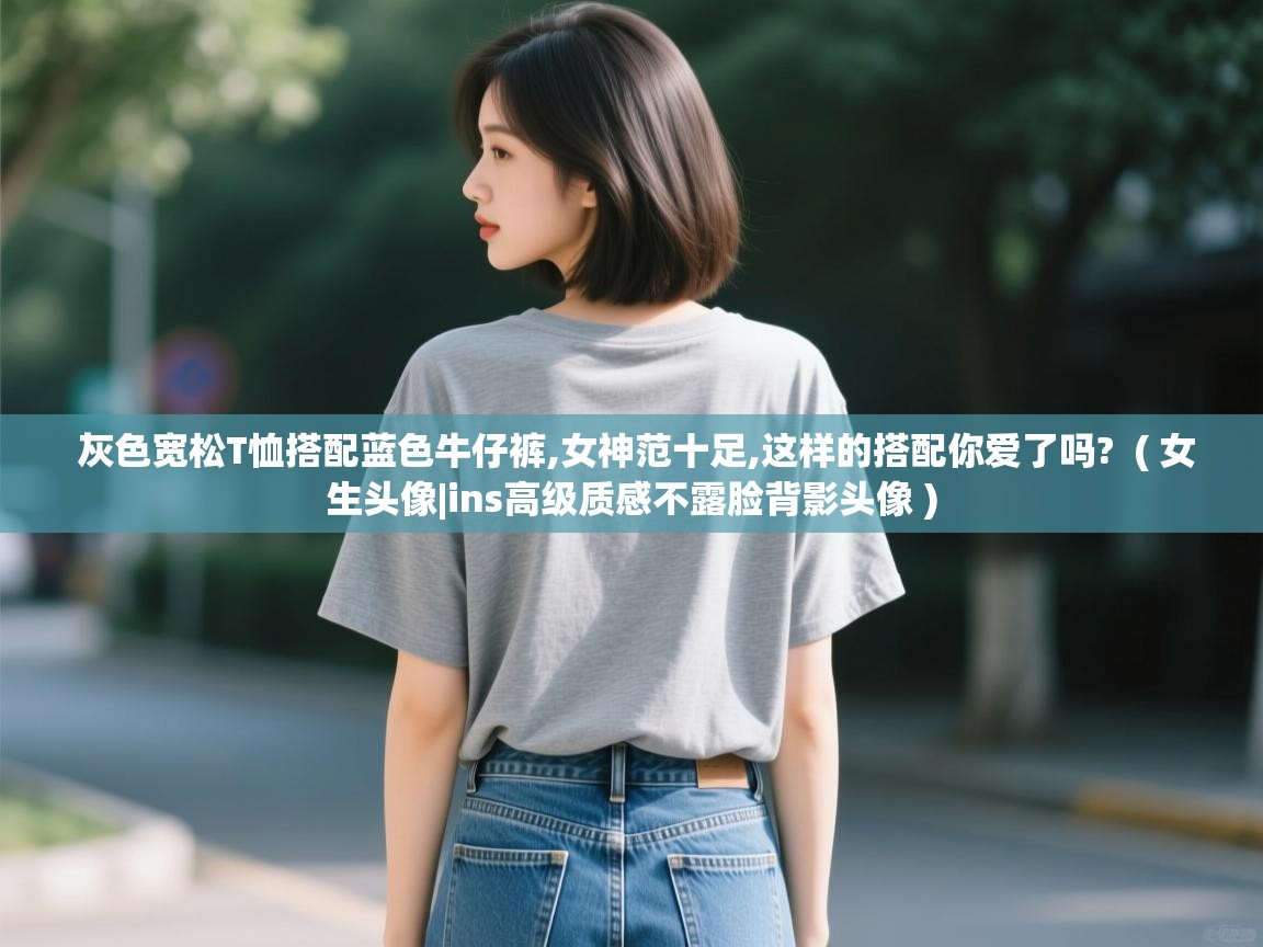  灰色宽松T恤搭配蓝色牛仔裤,女神范十足,这样的搭配你爱了吗?  ( 女生头像|ins高级质感不露脸背影头像 )