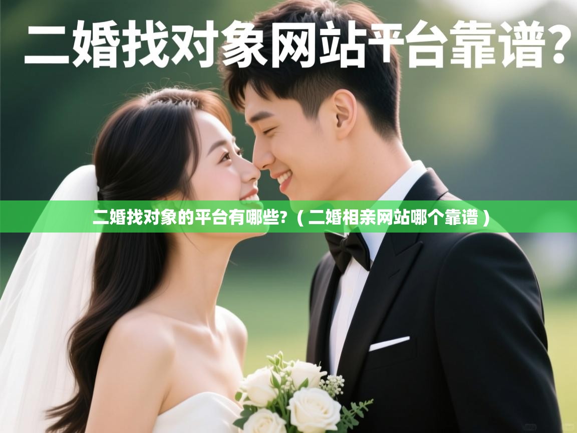  二婚找对象的平台有哪些?  ( 二婚相亲网站哪个靠谱 )