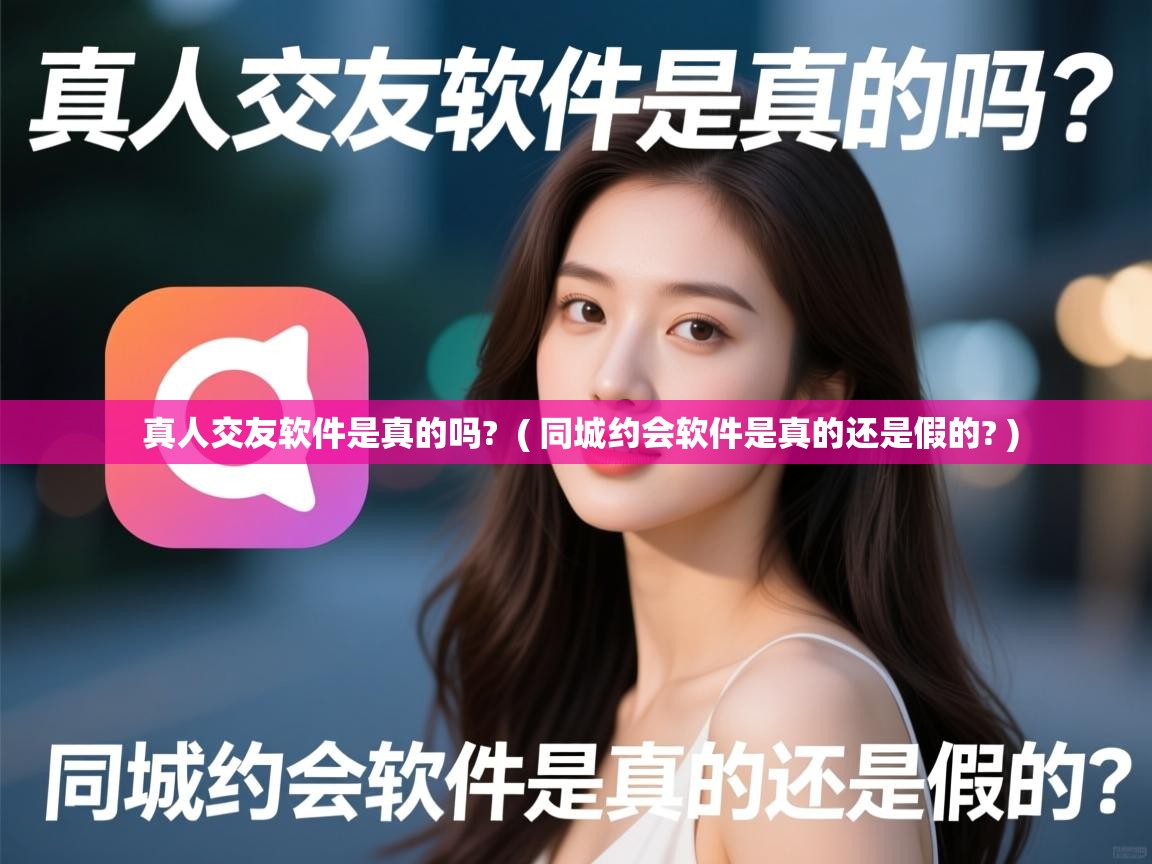  真人交友软件是真的吗?  ( 同城约会软件是真的还是假的? )