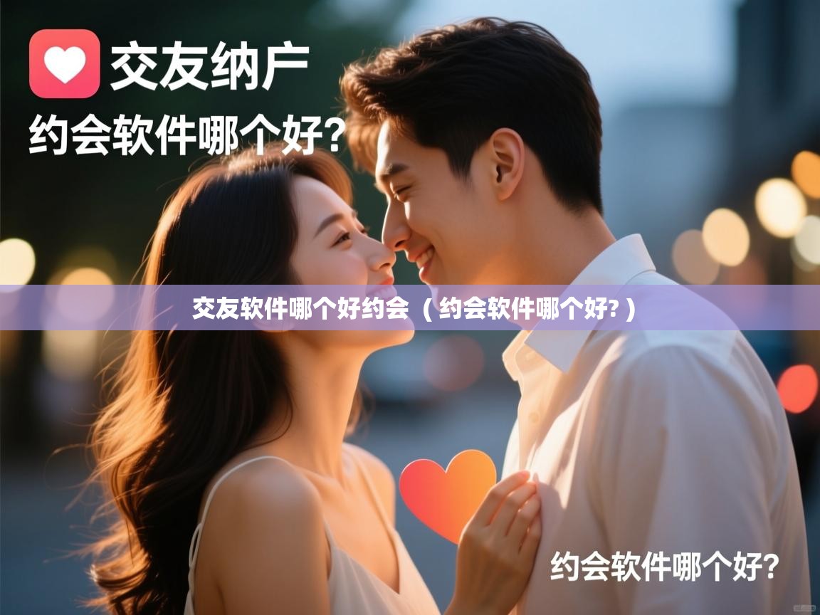  交友软件哪个好约会  ( 约会软件哪个好? )