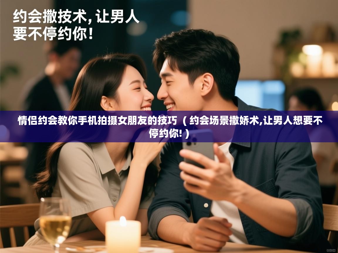  情侣约会教你手机拍摄女朋友的技巧  ( 约会场景撒娇术,让男人想要不停约你! )