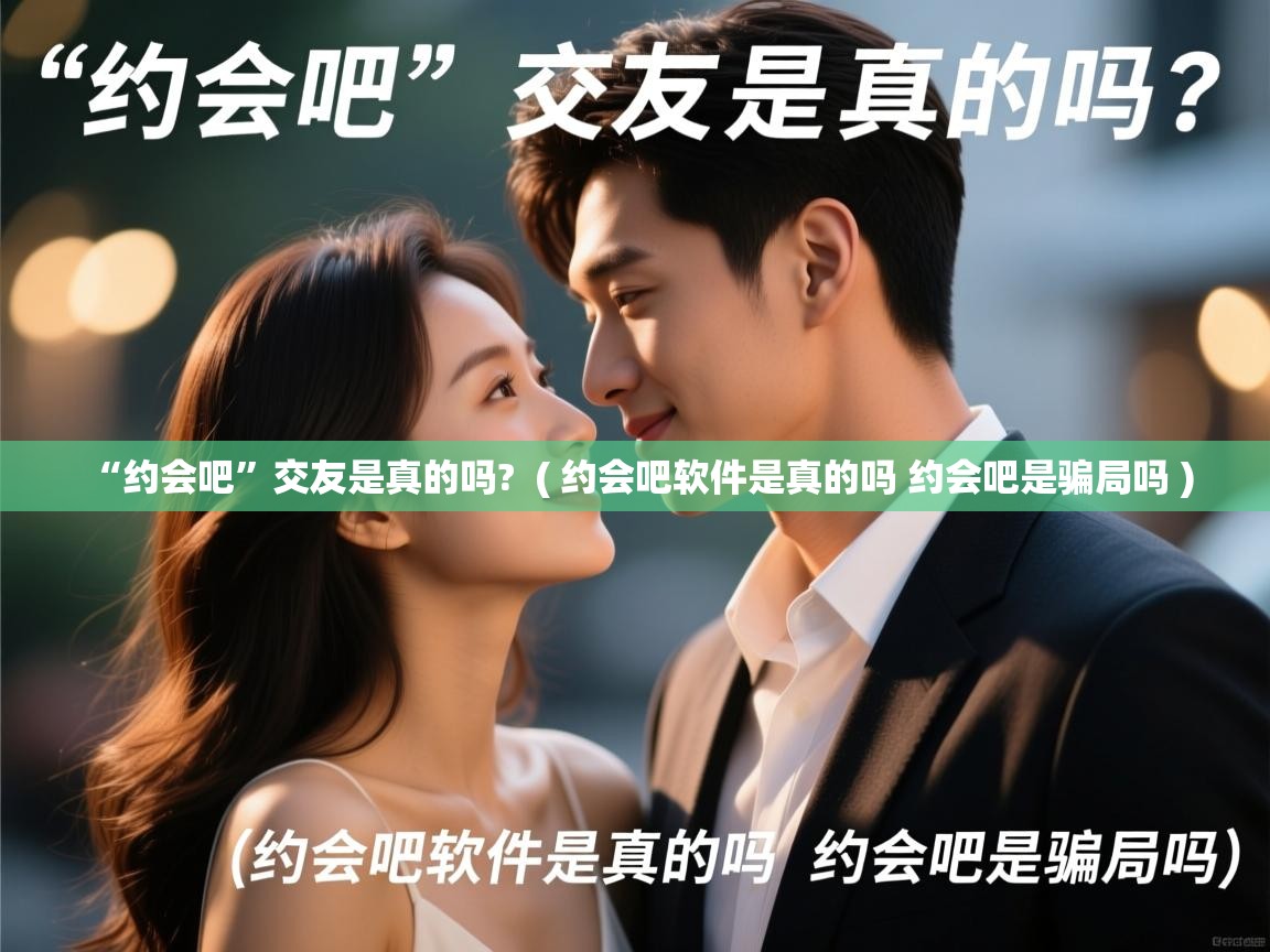  “约会吧”交友是真的吗?  ( 约会吧软件是真的吗 约会吧是骗局吗 )