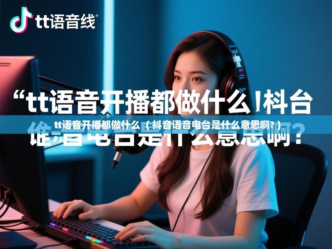  tt语音开播都做什么  ( 抖音语音电台是什么意思啊? )