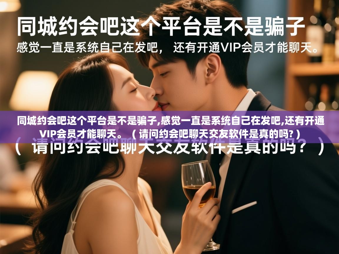  同城约会吧这个平台是不是骗子,感觉一直是系统自己在发吧,还有开通VIP会员才能聊天。  ( 请问约会吧聊天交友软件是真的吗? )
