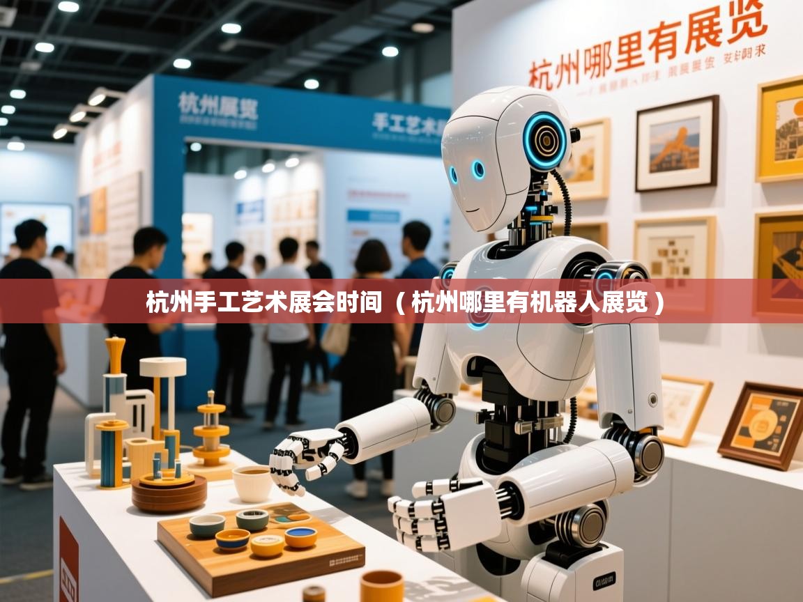 杭州手工艺术展会时间 ( 杭州哪里有机器人展览 ) 杭州手工艺术展会时间 ( 杭州哪里有机器人展览 )