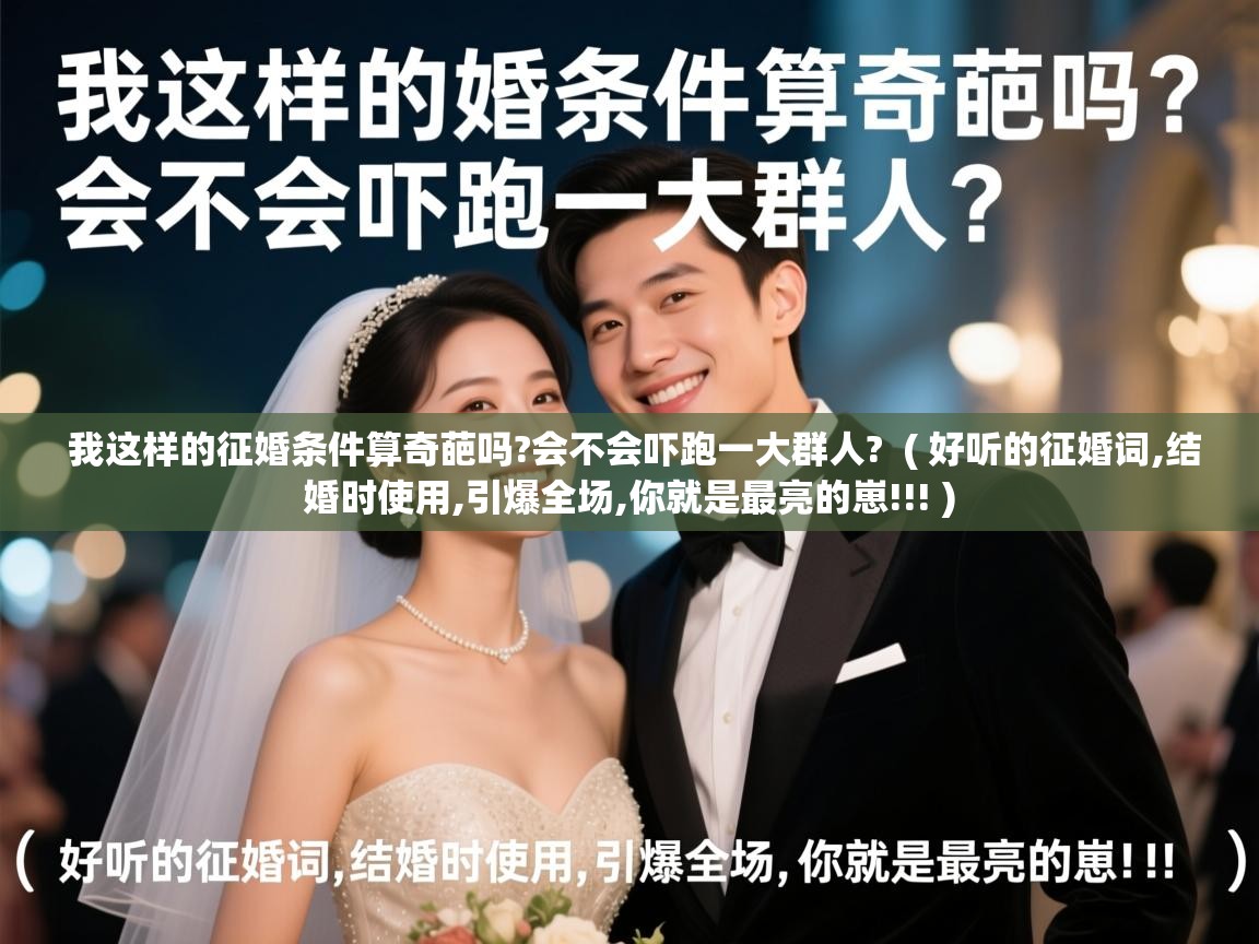 我这样的征婚条件算奇葩吗?会不会吓跑一大群人? ( 好听的征婚词,结婚时使用,引爆全场,你就是最亮的崽!!! ) 我这样的征婚条件算奇葩吗?会不会吓跑一大群人? ( 好听的征婚词,结婚时使用,引爆全场,你就是最亮的崽!!! )