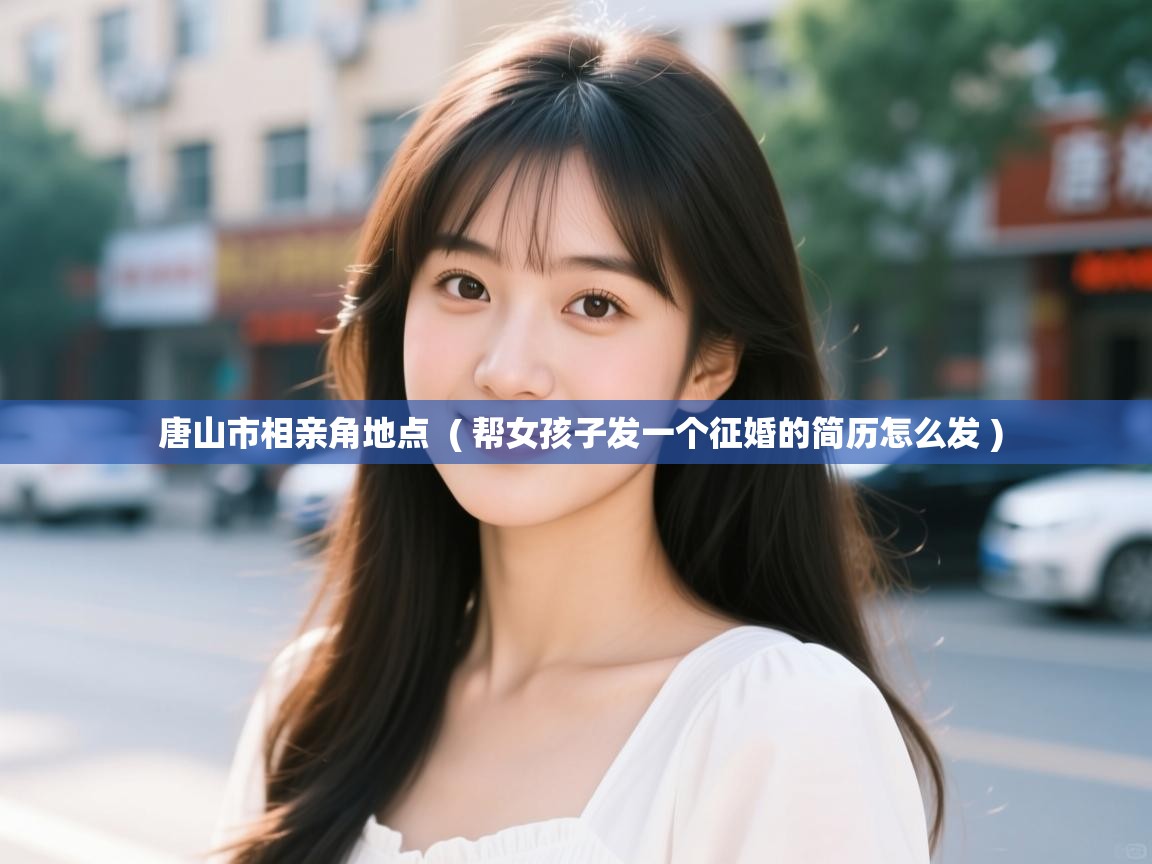  唐山市相亲角地点  ( 帮女孩子发一个征婚的简历怎么发 )