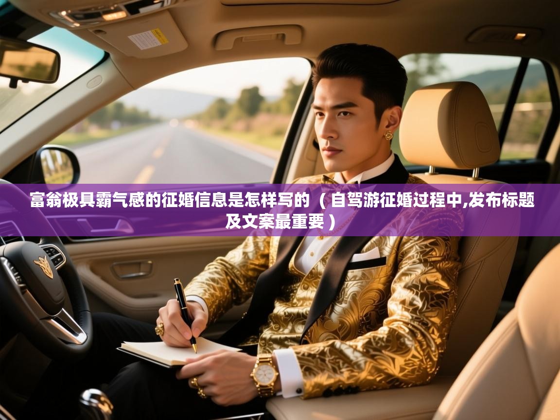 富翁极具霸气感的征婚信息是怎样写的 ( 自驾游征婚过程中,发布标题及文案最重要 ) 富翁极具霸气感的征婚信息是怎样写的 ( 自驾游征婚过程中,发布标题及文案最重要 )