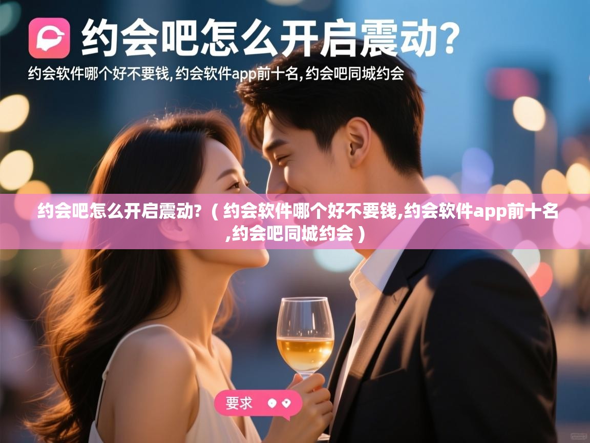  约会吧怎么开启震动?  ( 约会软件哪个好不要钱,约会软件app前十名,约会吧同城约会 )