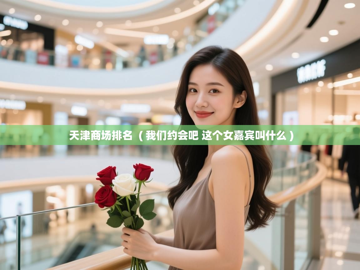  天津商场排名  ( 我们约会吧 这个女嘉宾叫什么 )