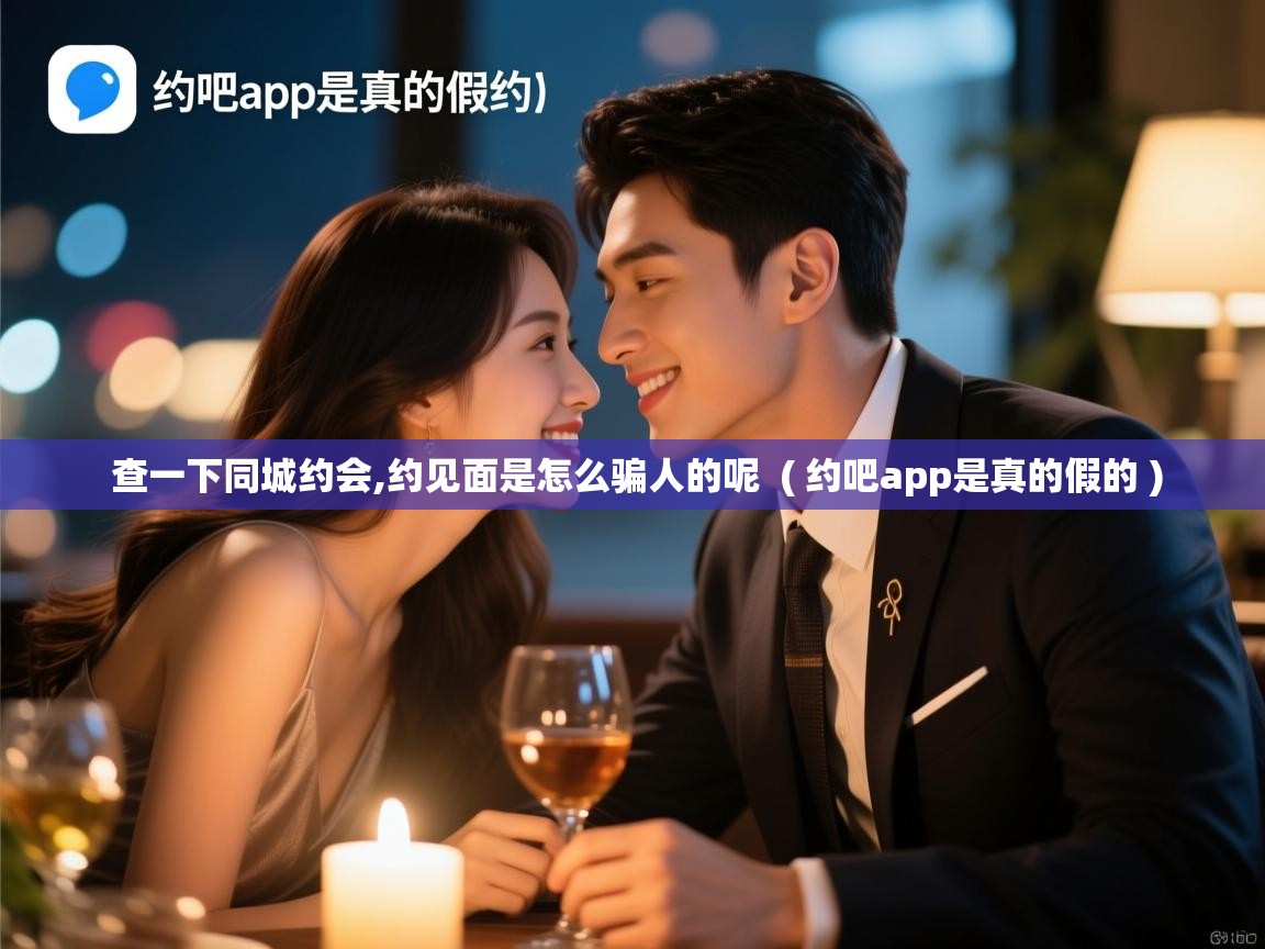  查一下同城约会,约见面是怎么骗人的呢  ( 约吧app是真的假的 )