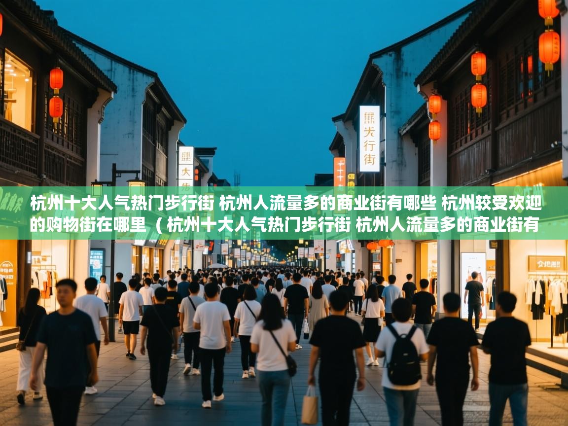 杭州十大人气热门步行街 杭州人流量多的商业街有哪些 杭州较受欢迎的购物街在哪里 ( 杭州十大人气热门步行街 杭州人流量多的商业街有哪些 杭州较受欢迎的购物街在哪里 ) 杭州十大人气热门步行街 杭州人流量多的商业街有哪些 杭州较受欢迎的购物街在哪里 ( 杭州十大人气热门步行街 杭州人流量多的商业街有哪些 杭州较受欢迎的购物街在哪里 )