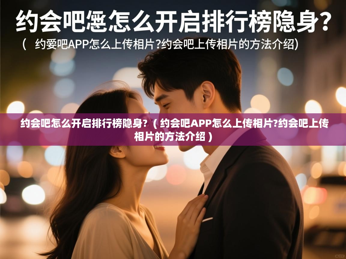  约会吧怎么开启排行榜隐身?  ( 约会吧APP怎么上传相片?约会吧上传相片的方法介绍 )