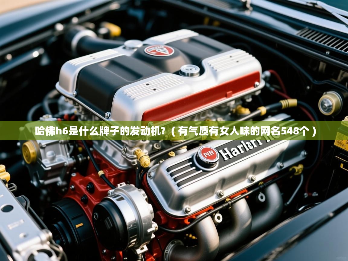 哈佛h6是什么牌子的发动机? ( 有气质有女人味的网名548个 ) 哈佛h6是什么牌子的发动机? ( 有气质有女人味的网名548个 )
