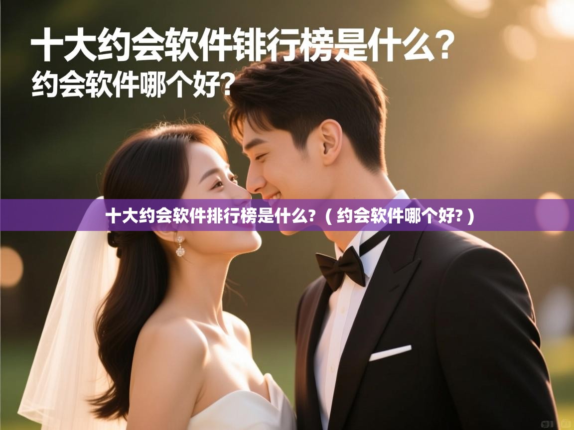  十大约会软件排行榜是什么?  ( 约会软件哪个好? )