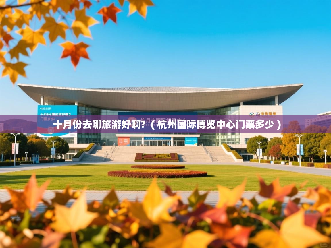  十月份去哪旅游好啊?  ( 杭州国际博览中心门票多少 )