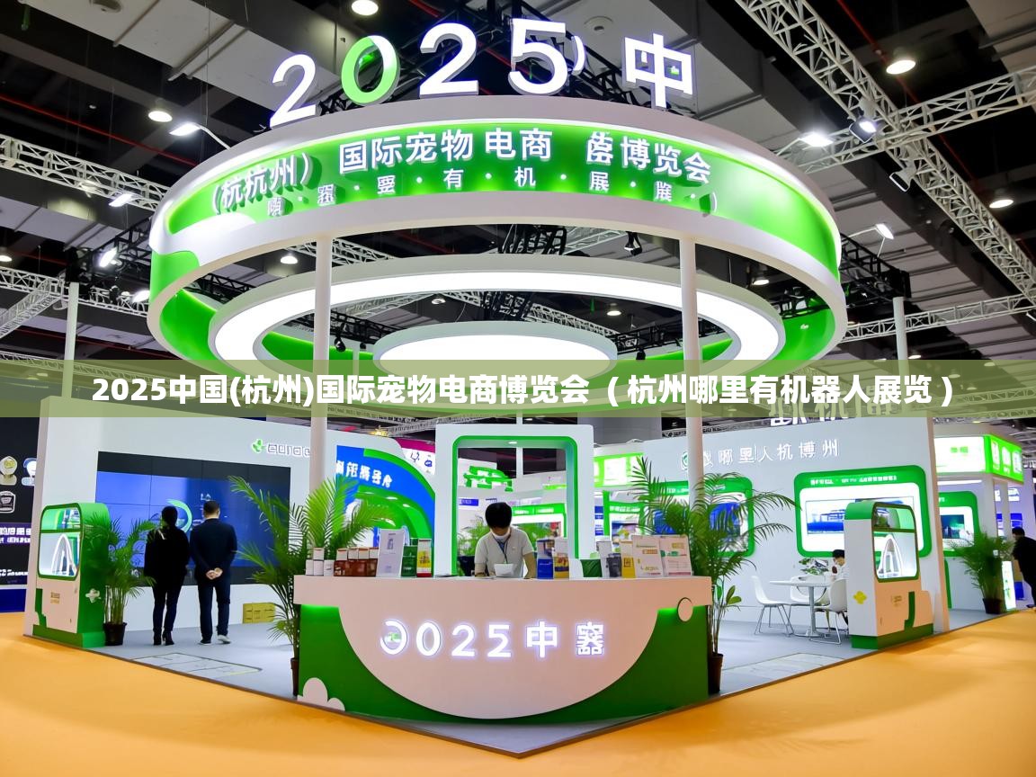  2025中国(杭州)国际宠物电商博览会  ( 杭州哪里有机器人展览 )