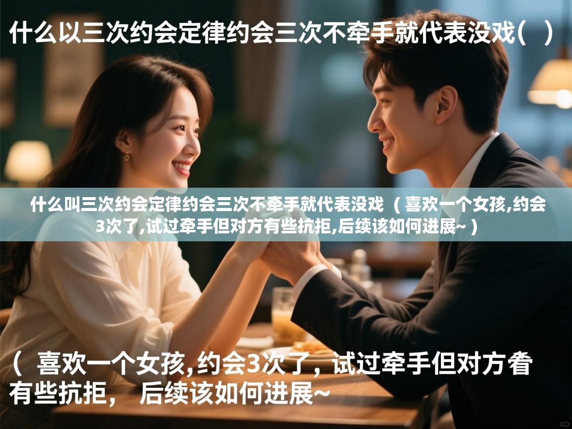  什么叫三次约会定律约会三次不牵手就代表没戏  ( 喜欢一个女孩,约会3次了,试过牵手但对方有些抗拒,后续该如何进展~ )