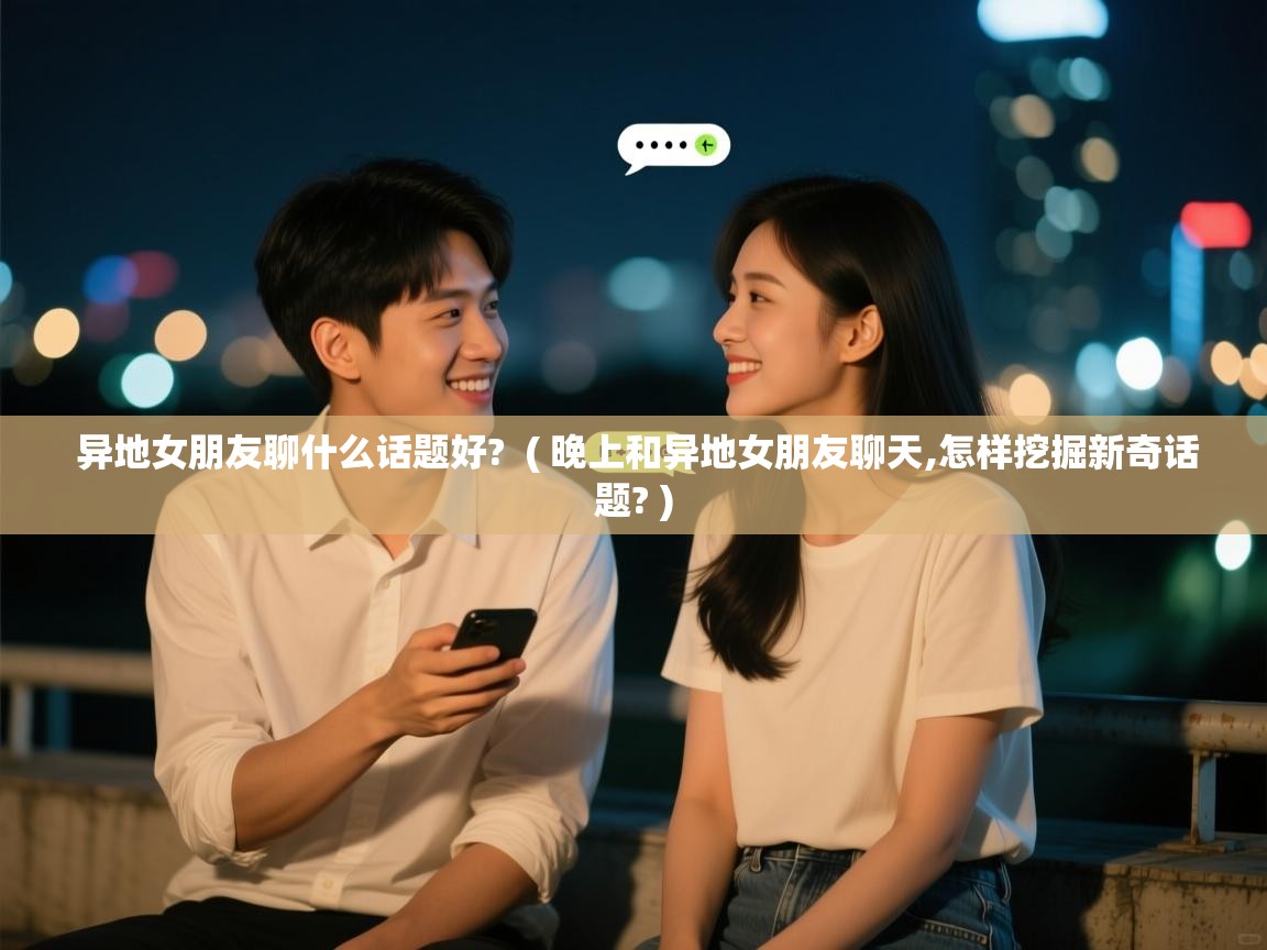  异地女朋友聊什么话题好?  ( 晚上和异地女朋友聊天,怎样挖掘新奇话题? )