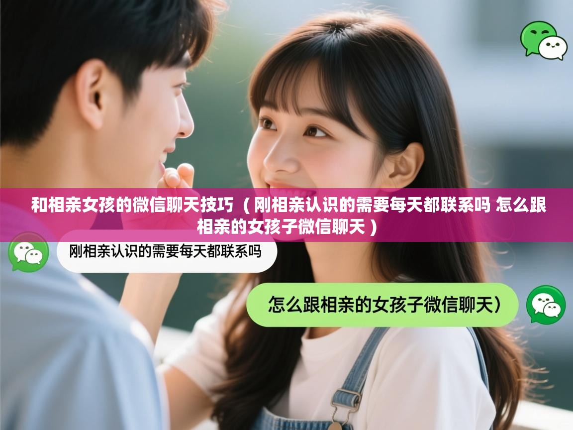  和相亲女孩的微信聊天技巧  ( 刚相亲认识的需要每天都联系吗 怎么跟相亲的女孩子微信聊天 )