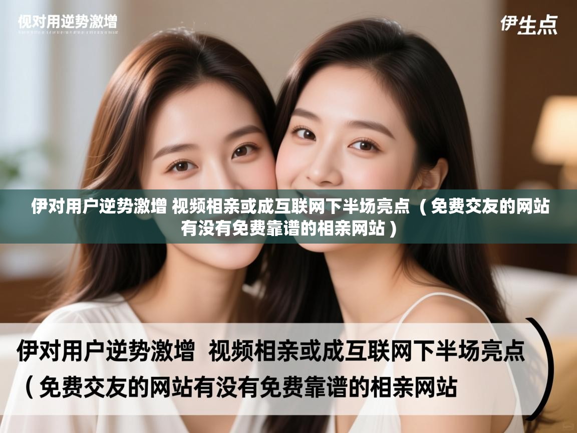 伊对用户逆势激增 视频相亲或成互联网下半场亮点 ( 免费交友的网站有没有免费靠谱的相亲网站 ) 伊对用户逆势激增 视频相亲或成互联网下半场亮点 ( 免费交友的网站有没有免费靠谱的相亲网站 )